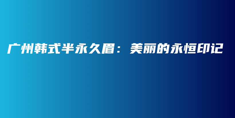 广州韩式半永久眉：美丽的永恒印记插图