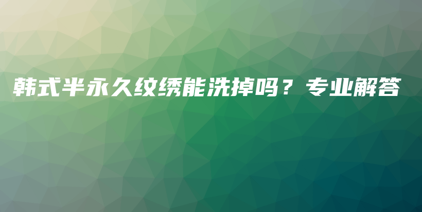 韩式半永久纹绣能洗掉吗？专业解答插图