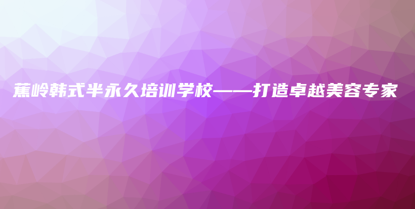 蕉岭韩式半永久培训学校——打造卓越美容专家插图