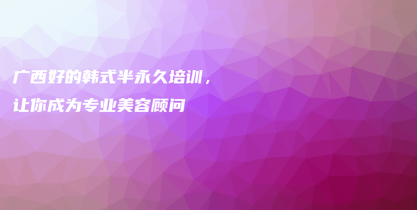 广西好的韩式半永久培训，让你成为专业美容顾问插图