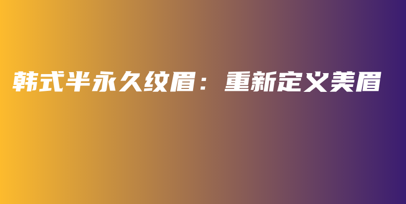 韩式半永久纹眉：重新定义美眉插图