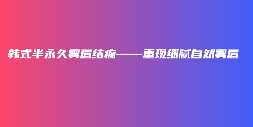 韩式半永久雾眉结痂——重现细腻自然雾眉插图