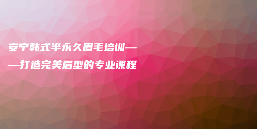 安宁韩式半永久眉毛培训——打造完美眉型的专业课程插图