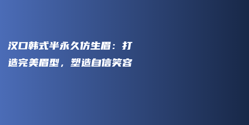 汉口韩式半永久仿生眉：打造完美眉型，塑造自信笑容插图