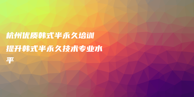 杭州优质韩式半永久培训 提升韩式半永久技术专业水平插图