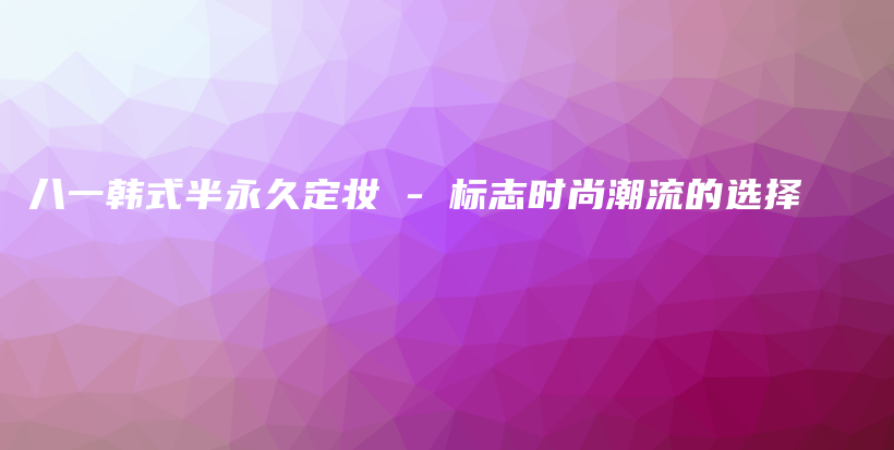 八一韩式半永久定妆 – 标志时尚潮流的选择插图