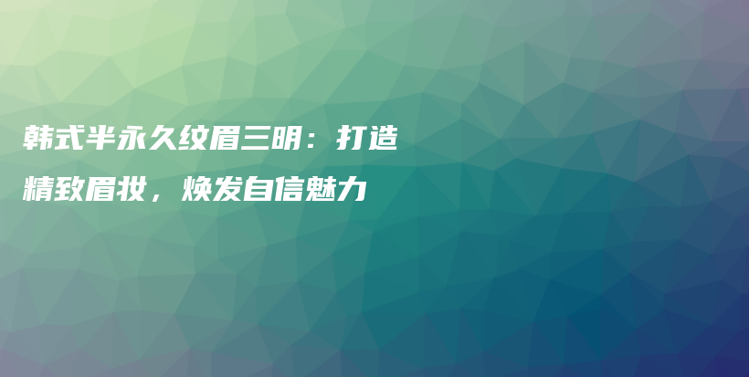 韩式半永久纹眉三明：打造精致眉妆，焕发自信魅力插图