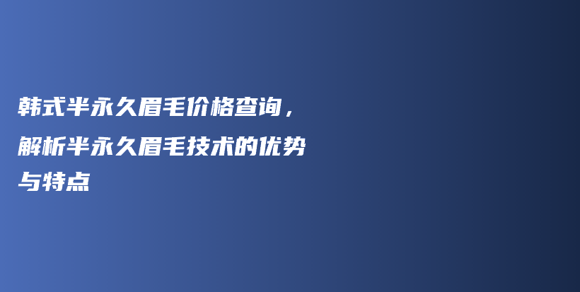 韩式半永久眉毛价格查询，解析半永久眉毛技术的优势与特点插图