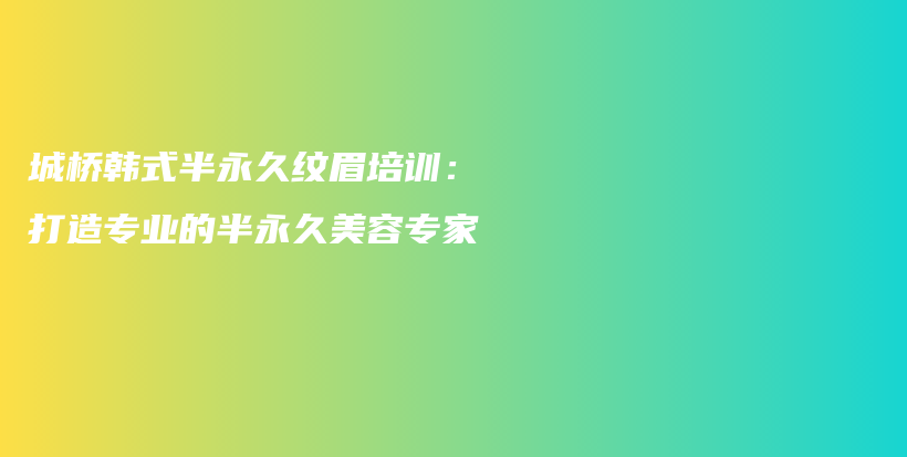 城桥韩式半永久纹眉培训：打造专业的半永久美容专家插图