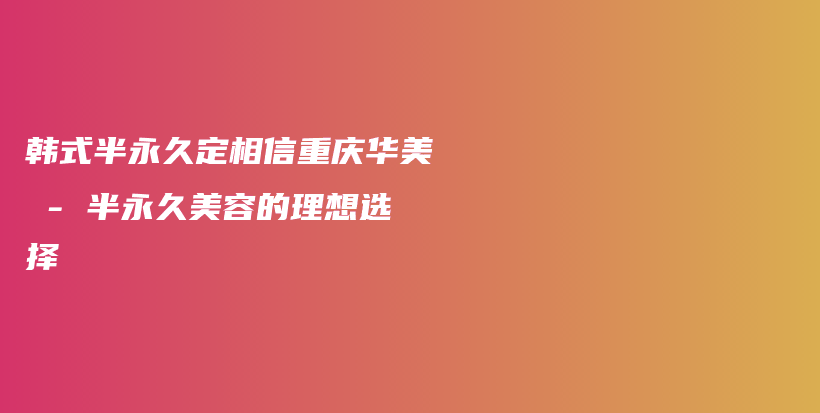 韩式半永久定相信重庆华美 – 半永久美容的理想选择插图