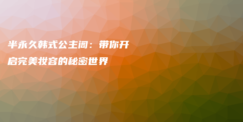 半永久韩式公主阁：带你开启完美妆容的秘密世界插图