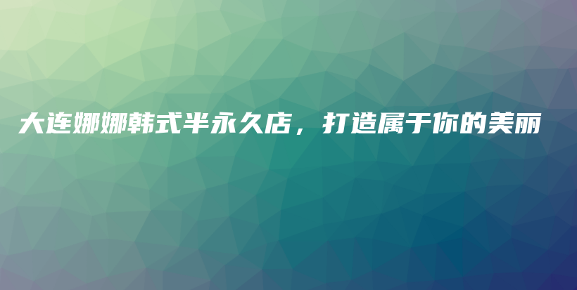 大连娜娜韩式半永久店，打造属于你的美丽插图