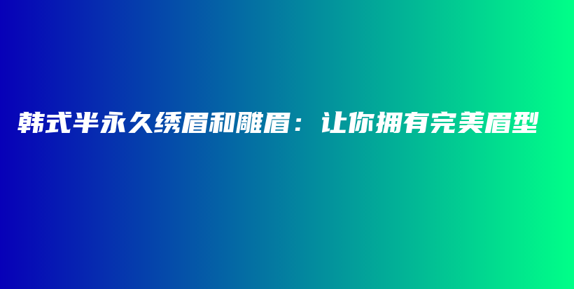 韩式半永久绣眉和雕眉：让你拥有完美眉型插图