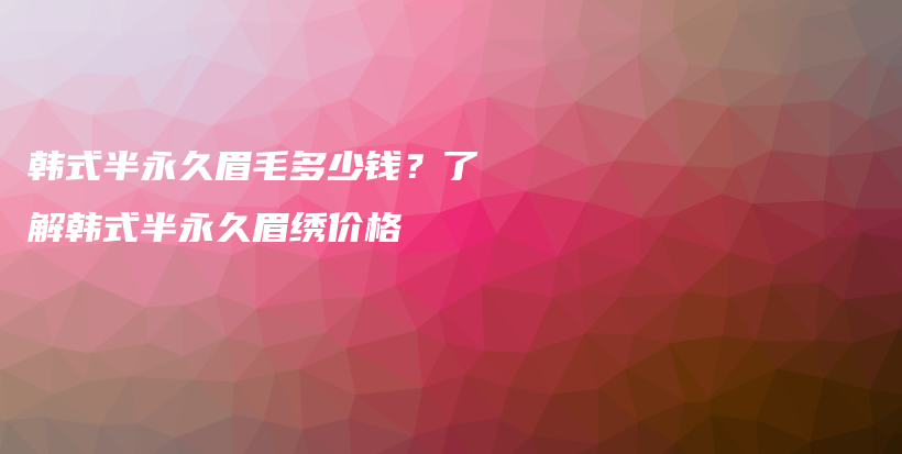 韩式半永久眉毛多少钱？了解韩式半永久眉绣价格插图