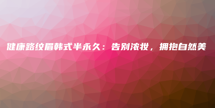 健康路纹眉韩式半永久：告别浓妆，拥抱自然美插图