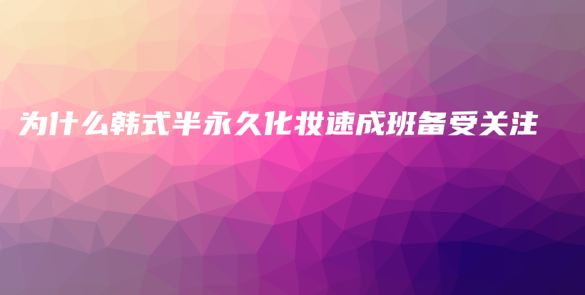 为什么韩式半永久化妆速成班备受关注插图