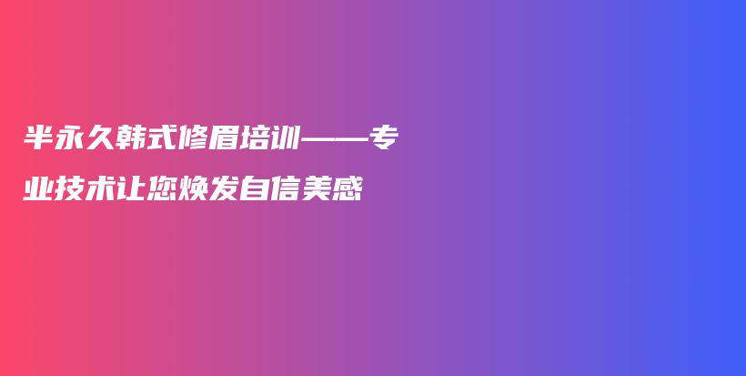 半永久韩式修眉培训——专业技术让您焕发自信美感插图