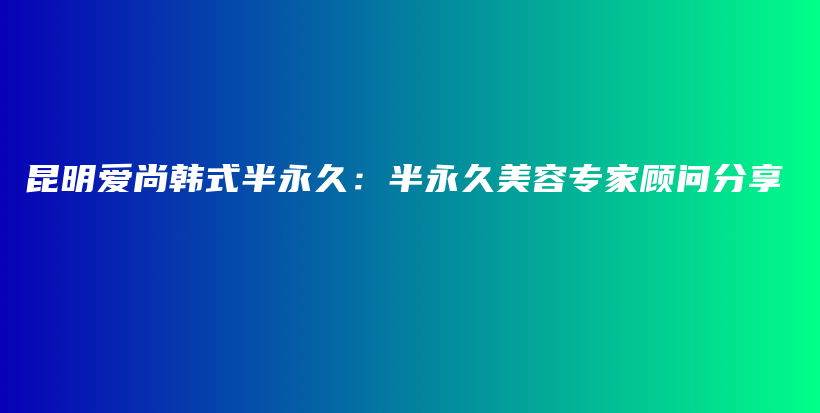 昆明爱尚韩式半永久：半永久美容专家顾问分享插图