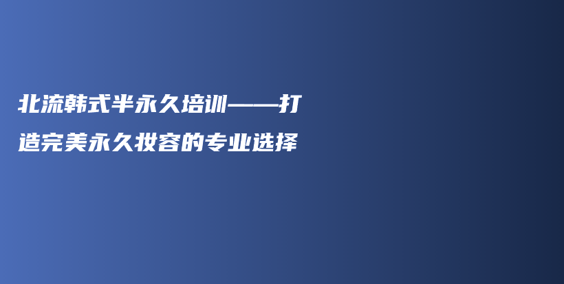 北流韩式半永久培训——打造完美永久妆容的专业选择插图