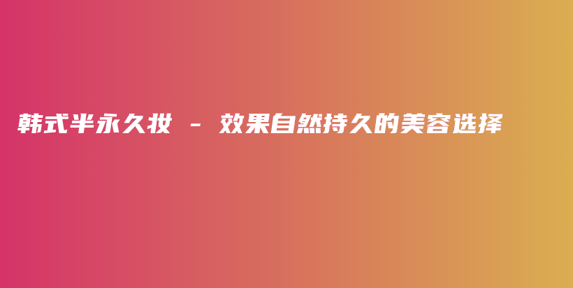 韩式半永久妆 – 效果自然持久的美容选择插图