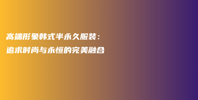 高端形象韩式半永久服装：追求时尚与永恒的完美融合插图