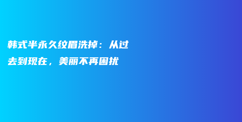 韩式半永久纹眉洗掉：从过去到现在，美丽不再困扰插图