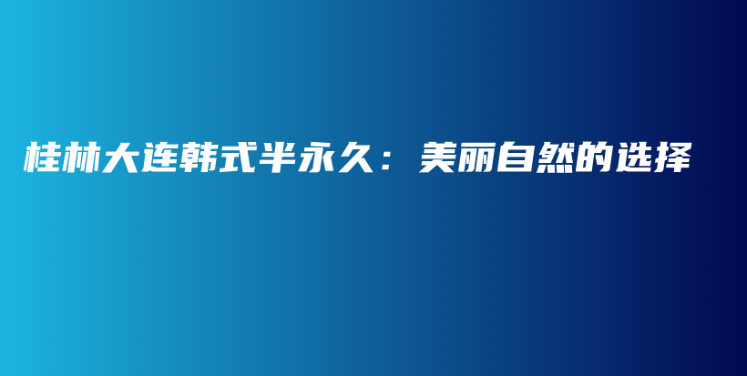 桂林大连韩式半永久：美丽自然的选择插图