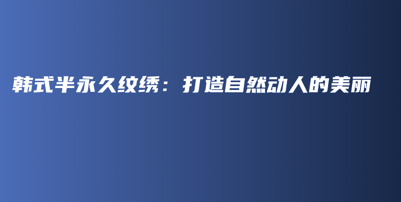 韩式半永久纹绣：打造自然动人的美丽插图