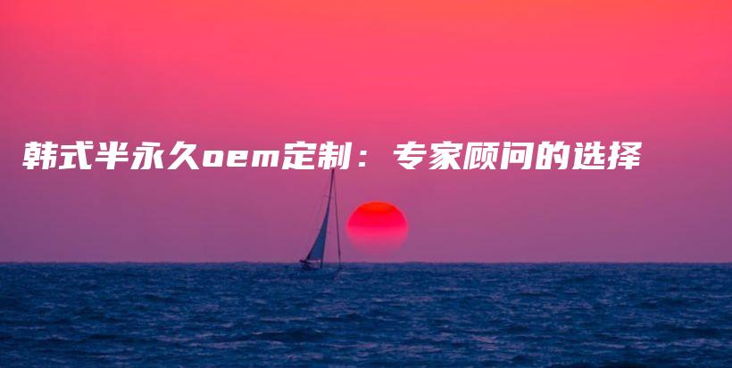 韩式半永久oem定制：专家顾问的选择插图