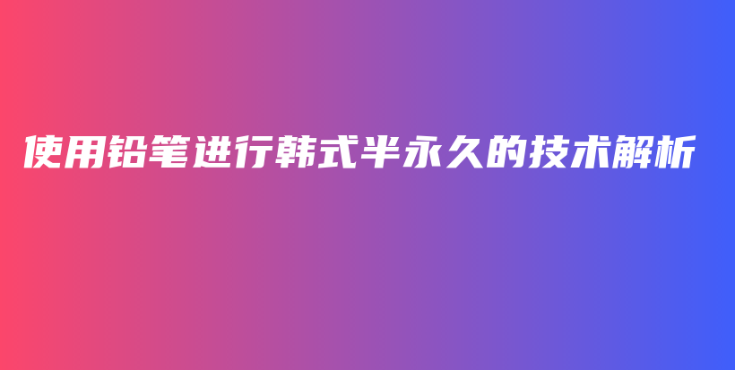 使用铅笔进行韩式半永久的技术解析插图