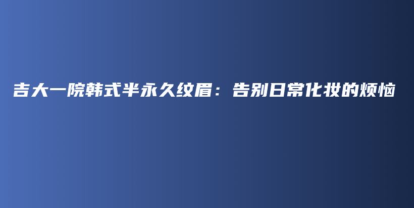 吉大一院韩式半永久纹眉：告别日常化妆的烦恼插图