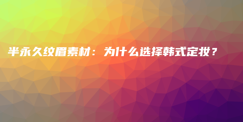 半永久纹眉素材：为什么选择韩式定妆？插图