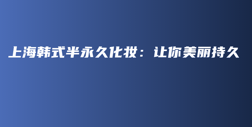 上海韩式半永久化妆：让你美丽持久插图