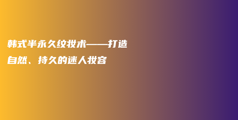 韩式半永久纹妆术——打造自然、持久的迷人妆容插图