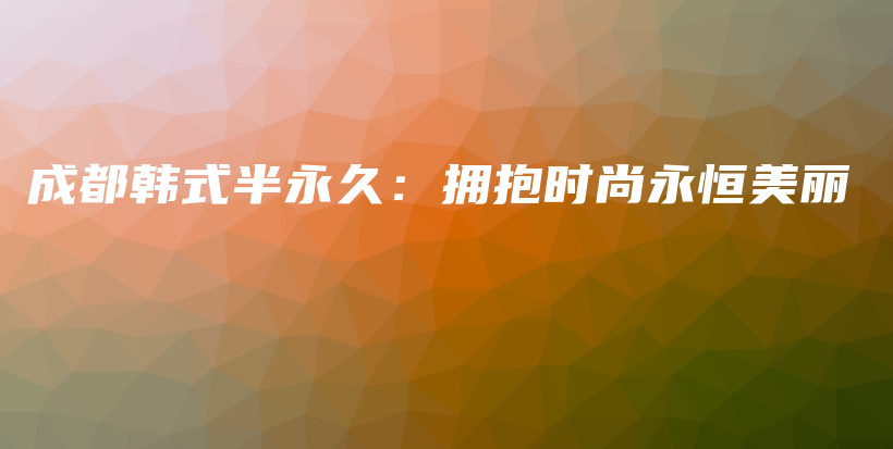 成都韩式半永久：拥抱时尚永恒美丽插图