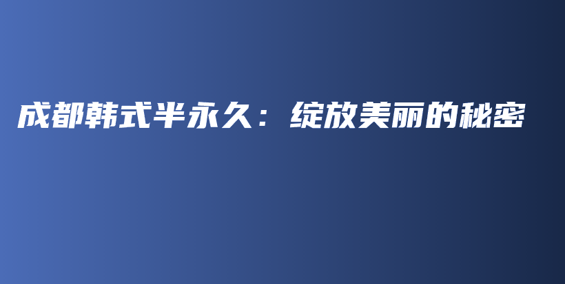 成都韩式半永久：绽放美丽的秘密插图