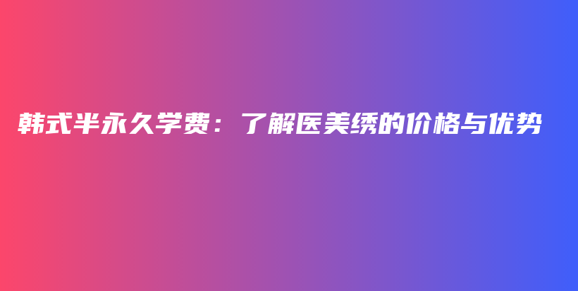 韩式半永久学费：了解医美绣的价格与优势插图