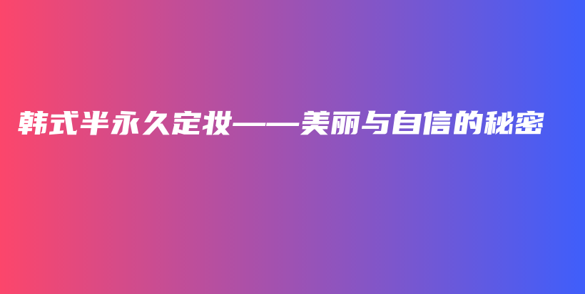 韩式半永久定妆——美丽与自信的秘密插图