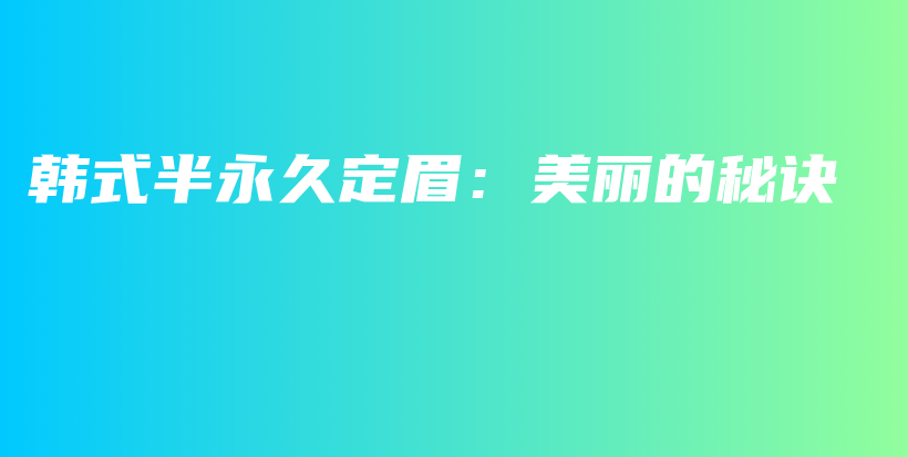 韩式半永久定眉：美丽的秘诀插图