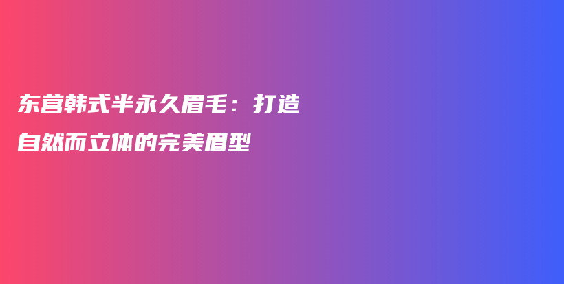 东营韩式半永久眉毛：打造自然而立体的完美眉型插图