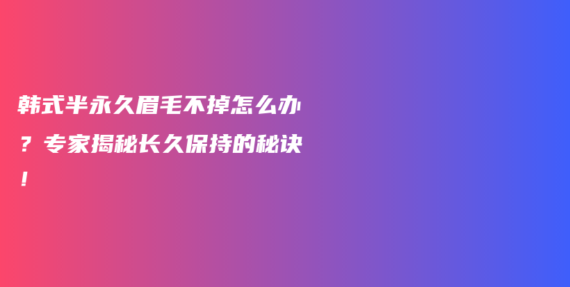 韩式半永久眉毛不掉怎么办？专家揭秘长久保持的秘诀！插图