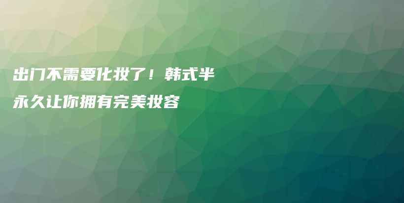 出门不需要化妆了！韩式半永久让你拥有完美妆容插图