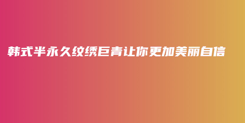 韩式半永久纹绣巨青让你更加美丽自信插图