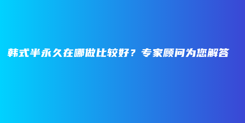 韩式半永久在哪做比较好？专家顾问为您解答插图