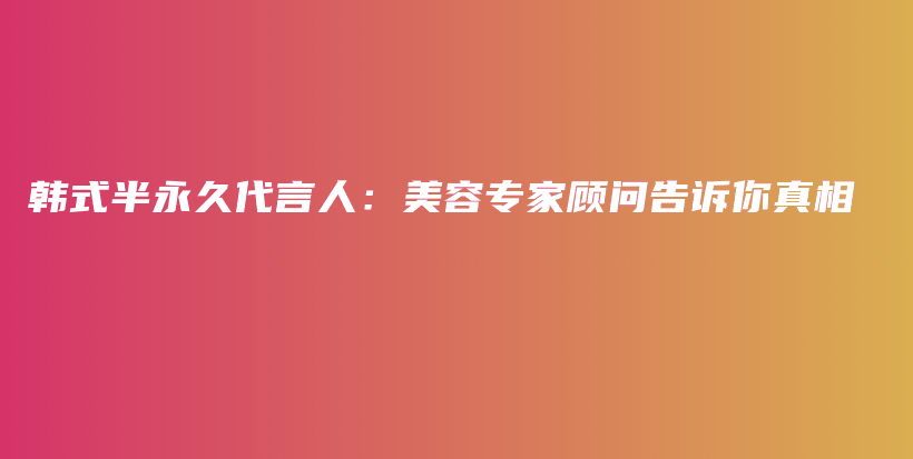 韩式半永久代言人：美容专家顾问告诉你真相插图