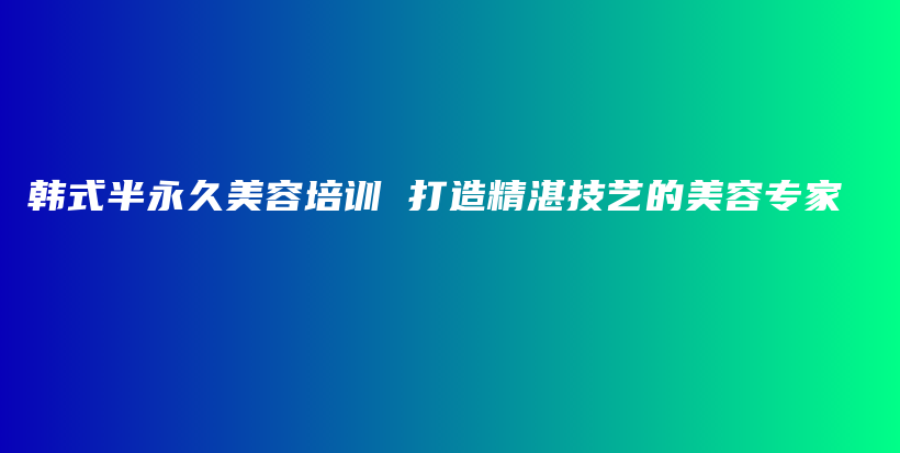 韩式半永久美容培训 打造精湛技艺的美容专家插图