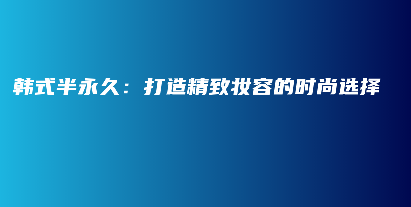 韩式半永久：打造精致妆容的时尚选择插图