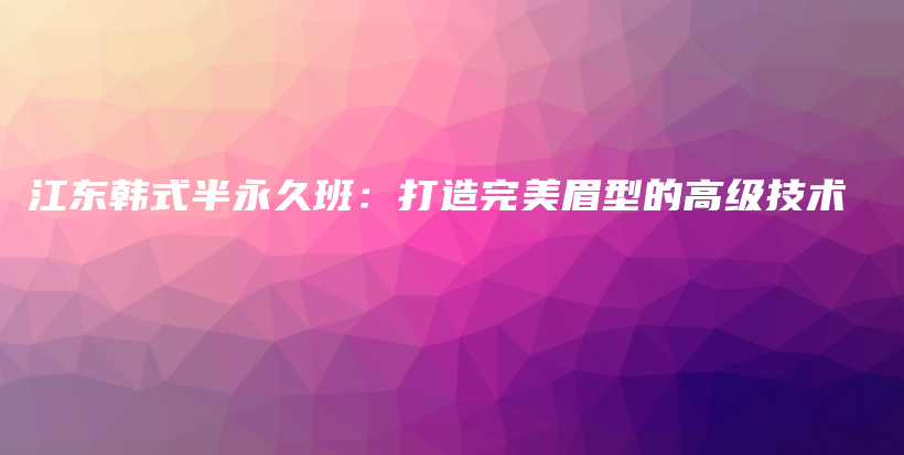 江东韩式半永久班：打造完美眉型的高级技术插图