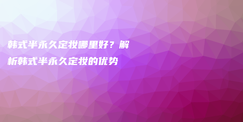 韩式半永久定妆哪里好？解析韩式半永久定妆的优势插图