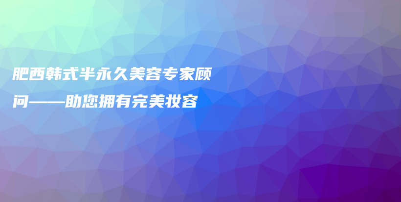 肥西韩式半永久美容专家顾问——助您拥有完美妆容插图